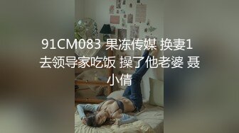 91CM083 果冻传媒 换妻1 去领导家吃饭 操了他老婆 聂小倩