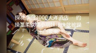 探花李白3000大洋酒店❤️约操温柔软糯小萌妹很快就被操出白浆来