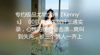 专约极品尤物大神『Kenny’s』✿00后留学生指奸三通实录，心理防线完全击溃…爽叫到失声，被三个男人一齐上