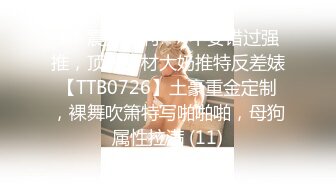 ★☆震撼福利☆★不要错过强推，顶级身材大奶推特反差婊【TTB0726】土豪重金定制，裸舞吹箫特写啪啪啪，母狗属性拉满 (11)