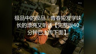 极品中的极品！青春短发学妹长的漂亮又听话【完整版40分钟已上传下面】