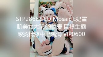 STP28681 ED Mosaic E奶雪肌美女大玩69性爱 巨根生插滚烫精液中出满满 VIP0600