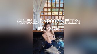 精东影业JDYP007农民工约啪小嫩妹