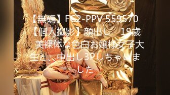 【無碼】FC2-PPV 559570 【個人撮影】顔出し　19歳　美裸体な色白お嬢様女子大生と、中出し3Pしちゃいました