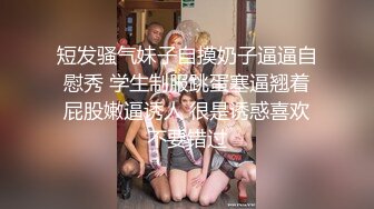 短发骚气妹子自摸奶子逼逼自慰秀 学生制服跳蛋塞逼翘着屁股嫩逼诱人 很是诱惑喜欢不要错过