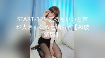 START-125 気持ちいいと声が大きくなる七緒ちゃ【AI破解版】