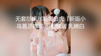 无套怼操JK制服白虎『新版小鸟酱』啪啪 可爱脸蛋 乳嫩白腿