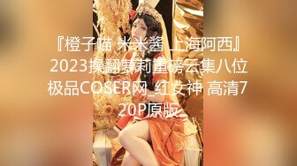 『橙子喵 米米酱 上海阿西』2023操翻萝莉重磅云集八位极品COSER网_红女神 高清720P原版