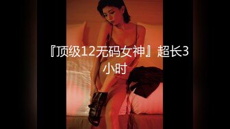  『顶级12无码女神』超长3小时