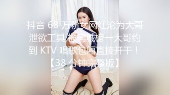 抖音 68 万粉女网红沦为大哥泄欲工具 被同城榜一大哥约到 KTV 唱歌包厢直接开干！【38 分钟完整版】