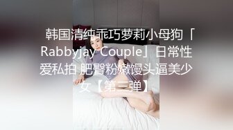 ✨韩国清纯乖巧萝莉小母狗「Rabbyjay Couple」日常性爱私拍 肥臀粉嫩馒头逼美少女【第三弹】