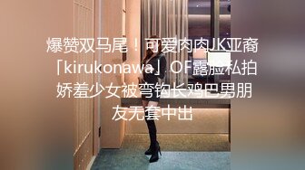 爆赞双马尾！可爱肉肉JK亚裔「kirukonawa」OF露脸私拍 娇羞少女被弯钩长鸡巴男朋友无套中出