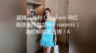 超精品福利 OnlyFans 网红 高铁蜜桃臀女神（naomiii）高价解锁第三弹！4