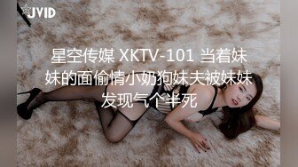 星空传媒 XKTV-101 当着妹妹的面偷情小奶狗妹夫被妹妹发现气个半死