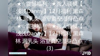 ★☆震撼福利☆★秀人骚模【浅浅Danny】12月福利 黑森林 漏乳头 浴室真空湿身凸点★☆震撼福利☆★秀人骚模【浅浅Danny】12月福利 黑森林 漏乳头 浴室真空湿身凸点 (3)