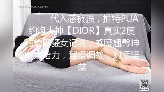 ⚫️⚫️代入感极强，推特PUA约炮大神【DIOR】真实2度约炮闷骚女记者，蜂腰翘臀呻吟声给力，淫语调教，对话淫荡