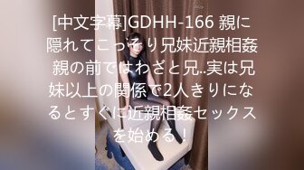 [中文字幕]GDHH-166 親に隠れてこっそり兄妹近親相姦 親の前ではわざと兄..実は兄妹以上の関係で2人きりになるとすぐに近親相姦セックスを始める！