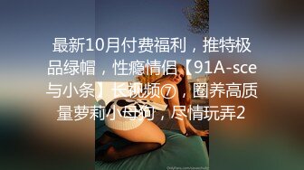 最新10月付费福利，推特极品绿帽，性瘾情侣【91A-sce与小条】长视频⑦，圈养高质量萝莉小母狗，尽情玩弄2