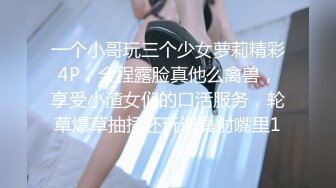 一个小哥玩三个少女萝莉精彩4P，全程露脸真他么禽兽，享受小渣女们的口活服务，轮草爆草抽插还玩道具射嘴里1