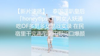 【新片速遞】 ✨泰国淫趴皇后「honeytipsy」男女人妖通吃OF多男多女混战实录 在民宿里干完再带到田野间口爆颜射