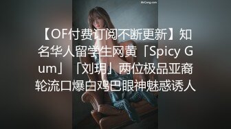 【OF付费订阅不断更新】知名华人留学生网黄「Spicy Gum」「刘玥」两位极品亚裔轮流口爆白鸡巴眼神魅惑诱人