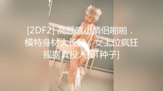 [2DF2] 高颜值小情侣啪啪，模特身材大长腿，女上位疯狂摇摆真投入[BT种子]