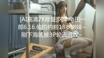  [AI高清2K修复]冈本龟田一郎6.16.偷拍约啪18岁嫩妹~刚下海就被3P轮流进攻~