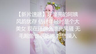 【新片速遞】好漂亮的阿姨 风韵犹存 估计年轻时是个大美女 现在还这么漂亮风骚 无毛鲍鱼也很肥嫩 好想操入