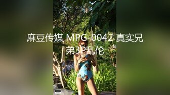 麻豆传媒 MPG-0042 真实兄弟3P乱伦