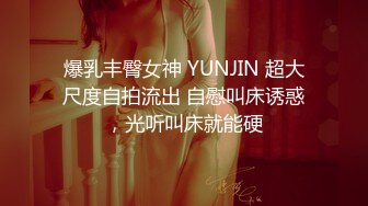 爆乳丰臀女神 YUNJIN 超大尺度自拍流出 自慰叫床诱惑，光听叫床就能硬