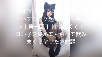 JMTY-019 ワンチャン！！！ハプニング起きまくり合コン［第一回］ 性格良くてエロい子を集めてもらって飲みまくりヤリたい放題