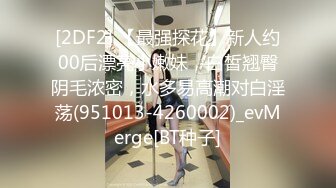 [2DF2] 【最强探花】新人约00后漂亮小嫩妹，白皙翘臀阴毛浓密，水多易高潮对白淫荡(951013-4260002)_evMerge[BT种子]