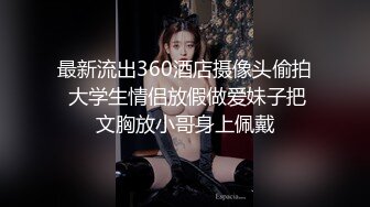 最新流出360酒店摄像头偷拍 大学生情侣放假做爱妹子把文胸放小哥身上佩戴