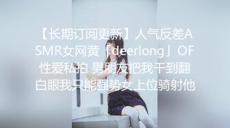 【长期订阅更新】人气反差ASMR女网黄「deerlong」OF性爱私拍 男朋友把我干到翻白眼我只能强势女上位骑射他