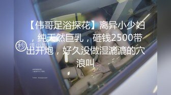 【伟哥足浴探花】离异小少妇，纯天然巨乳，砸钱2500带出开炮，好久没做湿漉漉的穴浪叫