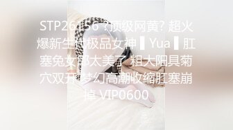 STP26156 ?顶级网黄? 超火爆新生代极品女神 ▌Yua ▌肛塞兔女郎太美了 粗大阳具菊穴双开 梦幻高潮收缩肛塞崩掉 VIP0600