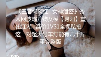 《王者级网红✅女神泄密》秀人网波霸尤物女模【易阳】重出江湖✅高价1VS1全裸私拍✅这一对超大号车灯能有几十斤重完整版