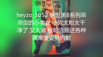 heyzo_1052 绝世美B系列乖乖型的小美女 小穴太粉太干净了 又太紧 被轮流插还各种高难度姿势内射